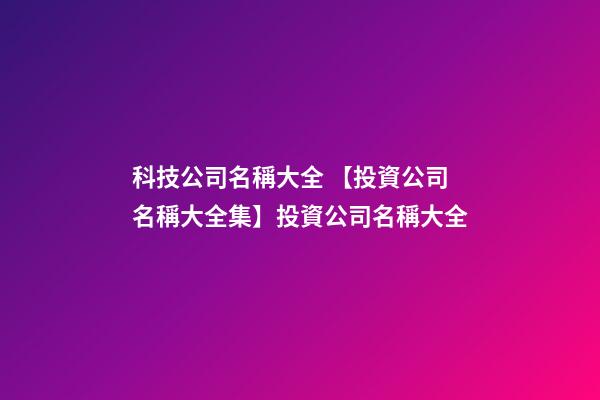科技公司名稱大全 【投資公司名稱大全集】投資公司名稱大全-第1張-公司起名-玄機派